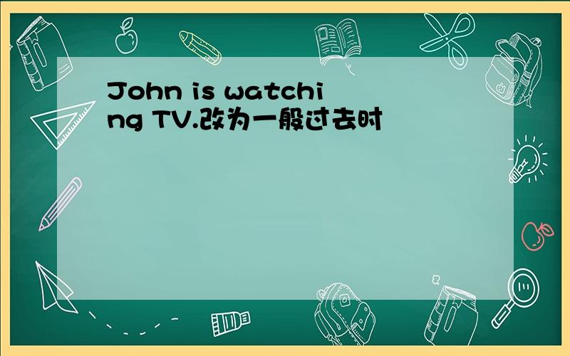 John is watching TV.改为一般过去时