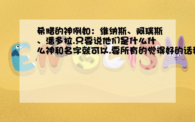 希腊的神例如：维纳斯、阿瑞斯、潘多拉.只要说他们是什么什么神和名字就可以.要所有的觉得好的话我就另给50分