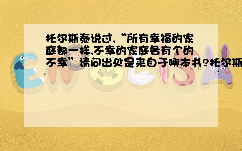 托尔斯泰说过,“所有幸福的家庭都一样,不幸的家庭各有个的不幸”请问出处是来自于哪本书?托尔斯泰说过,“所有幸福的家庭都一样,不幸的家庭各有个的不幸”,出现在《安娜.卡列尼娜》的