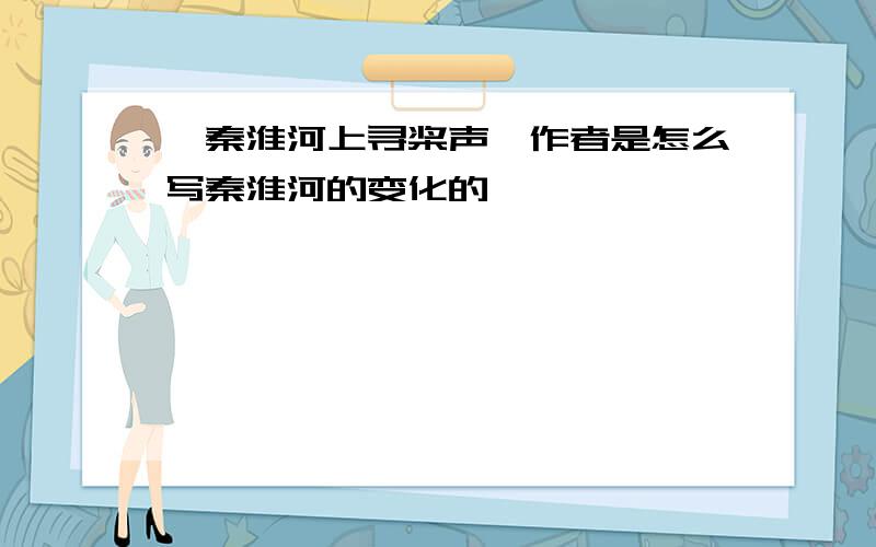 《秦淮河上寻桨声》作者是怎么写秦淮河的变化的