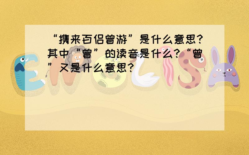 “携来百侣曾游”是什么意思?其中“曾”的读音是什么?“曾”又是什么意思?