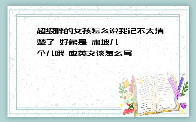 超级胖的女孩怎么说我记不太清楚了 好象是 肃坡儿 ***个儿哦 应英文该怎么写