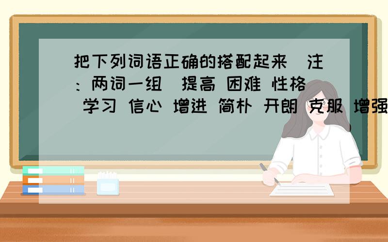 把下列词语正确的搭配起来（注：两词一组）提高 困难 性格 学习 信心 增进 简朴 开朗 克服 增强友谊 误会 增加 效率 增添 收入 光彩 消除 坚持 生活