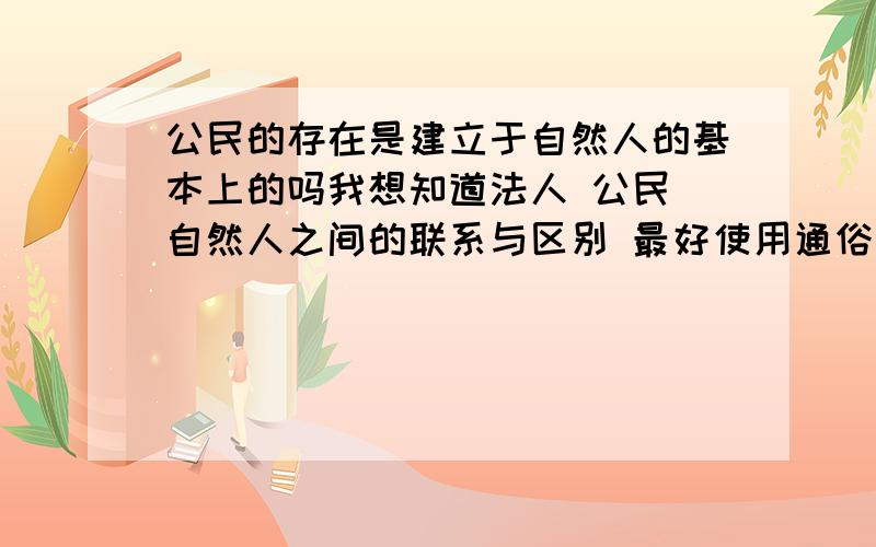 公民的存在是建立于自然人的基本上的吗我想知道法人 公民 自然人之间的联系与区别 最好使用通俗的解释