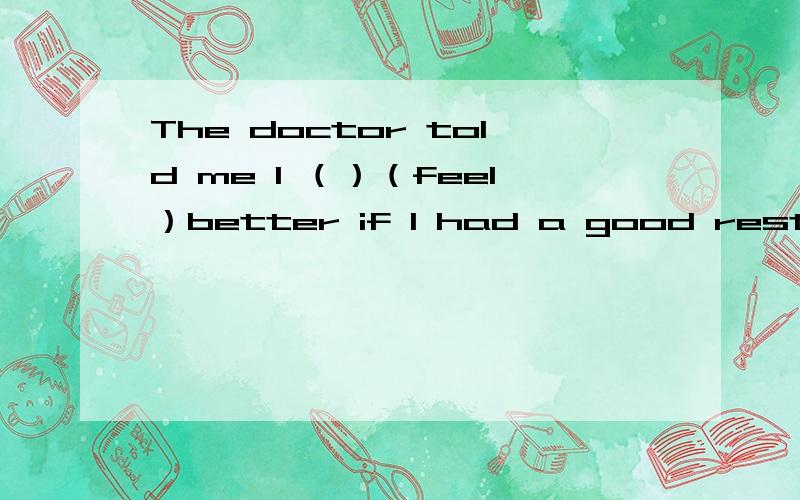 The doctor told me I （）（feel）better if I had a good rest 动词填空.