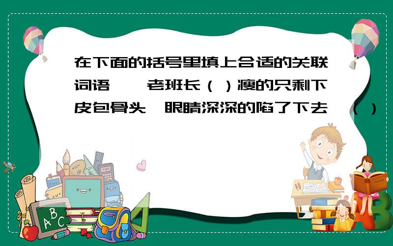 在下面的括号里填上合适的关联词语,一老班长（）瘦的只剩下皮包骨头,眼睛深深的陷了下去,（）一直用饱满的情绪鼓励着我们.二他的声音（）很小,（）很坚强.3（）哪一天吃不上东西,说