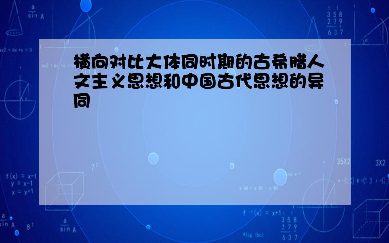 横向对比大体同时期的古希腊人文主义思想和中国古代思想的异同