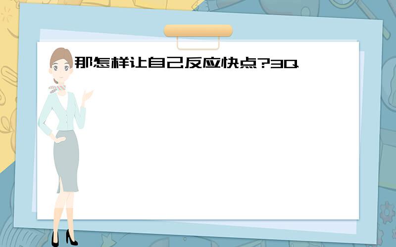 那怎样让自己反应快点?3Q