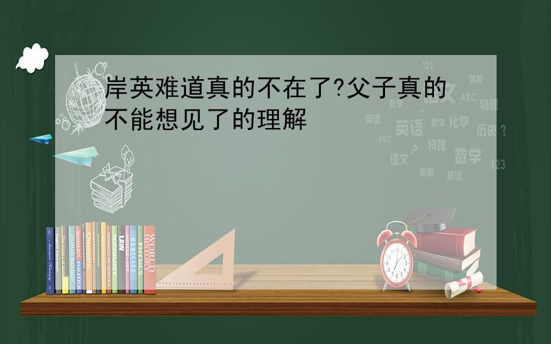 岸英难道真的不在了?父子真的不能想见了的理解