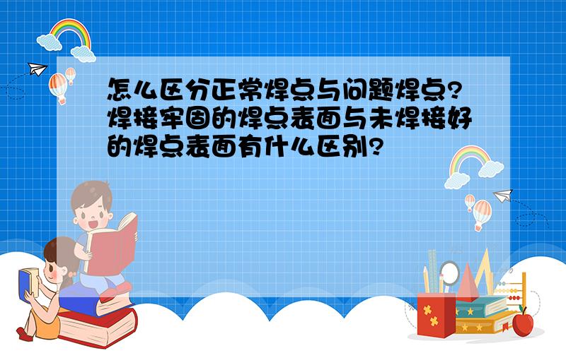 怎么区分正常焊点与问题焊点?焊接牢固的焊点表面与未焊接好的焊点表面有什么区别?