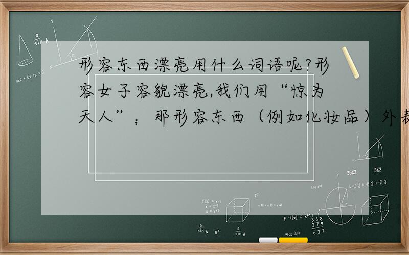 形容东西漂亮用什么词语呢?形容女子容貌漂亮,我们用“惊为天人”；那形容东西（例如化妆品）外表很漂亮,我们用什么词语呢?有没有对应的词语啊?