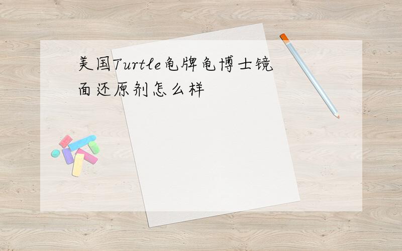 美国Turtle龟牌龟博士镜面还原剂怎么样