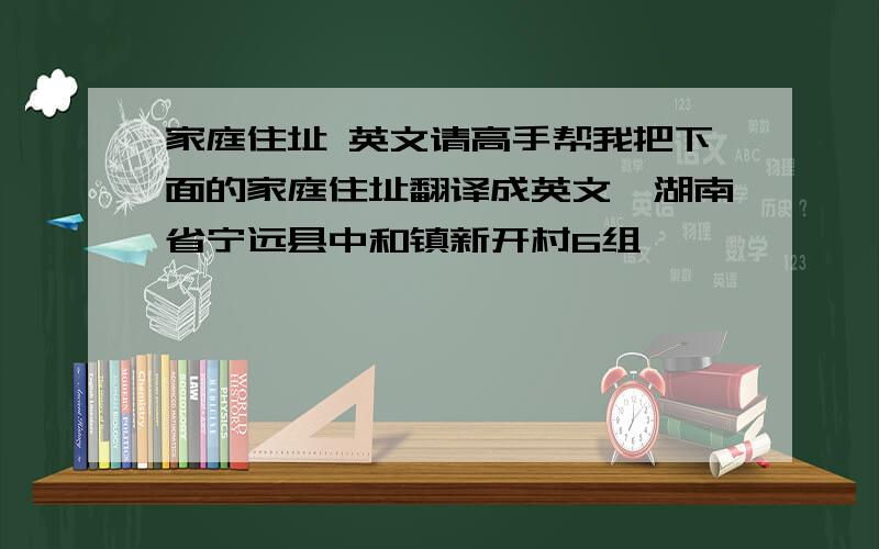 家庭住址 英文请高手帮我把下面的家庭住址翻译成英文,湖南省宁远县中和镇新开村6组