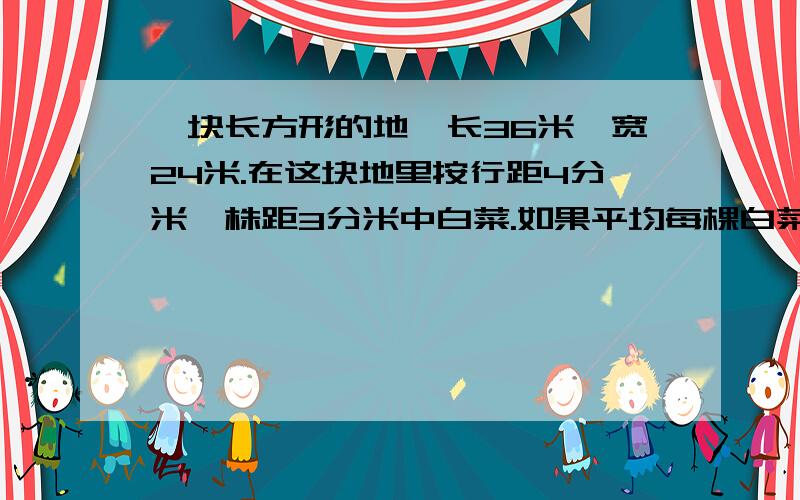 一块长方形的地,长36米,宽24米.在这块地里按行距4分米,株距3分米中白菜.如果平均每棵白菜重2千克,这块地共可以收白菜多少千克?用一根铁丝围成一个长方形,长方形的宽是2分米,长与宽的比