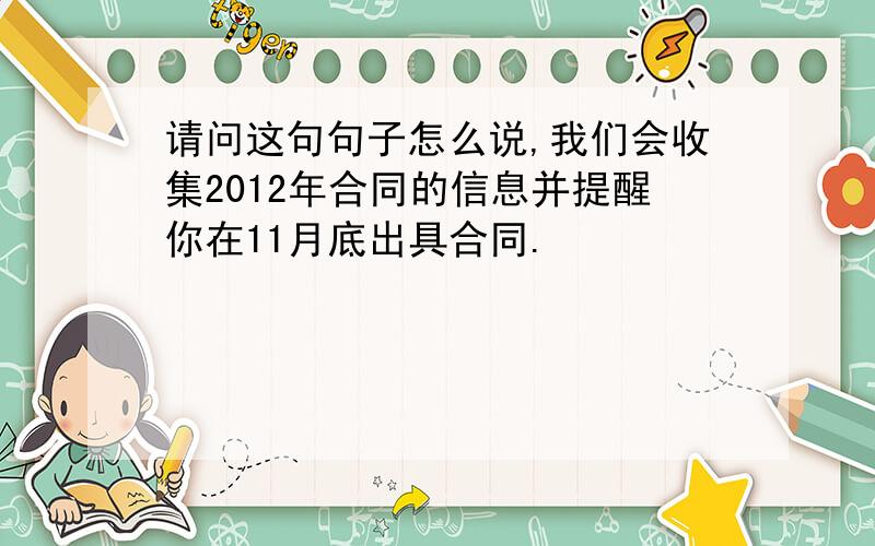 请问这句句子怎么说,我们会收集2012年合同的信息并提醒你在11月底出具合同.