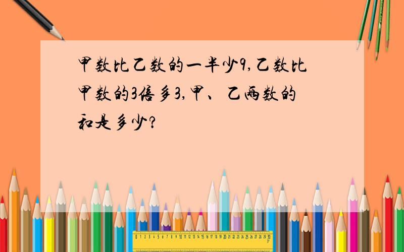 甲数比乙数的一半少9,乙数比甲数的3倍多3,甲、乙两数的和是多少?