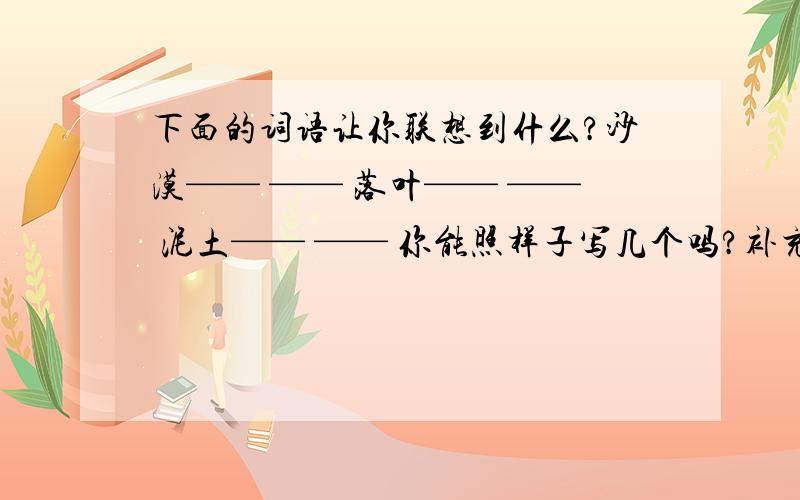 下面的词语让你联想到什么?沙漠—— —— 落叶—— —— 泥土—— —— 你能照样子写几个吗?补充词语