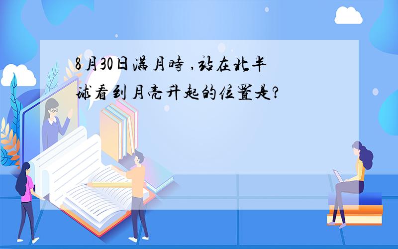 8月30日满月时 ,站在北半球看到月亮升起的位置是?