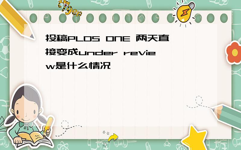 投稿PLOS ONE 两天直接变成under review是什么情况