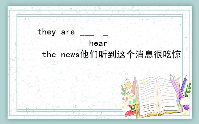 they are ___　___　___ ___hear the news他们听到这个消息很吃惊