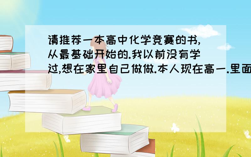 请推荐一本高中化学竞赛的书,从最基础开始的.我以前没有学过,想在家里自己做做.本人现在高一.里面是有教新的知识的那种,不要就是题目,那等于没买.