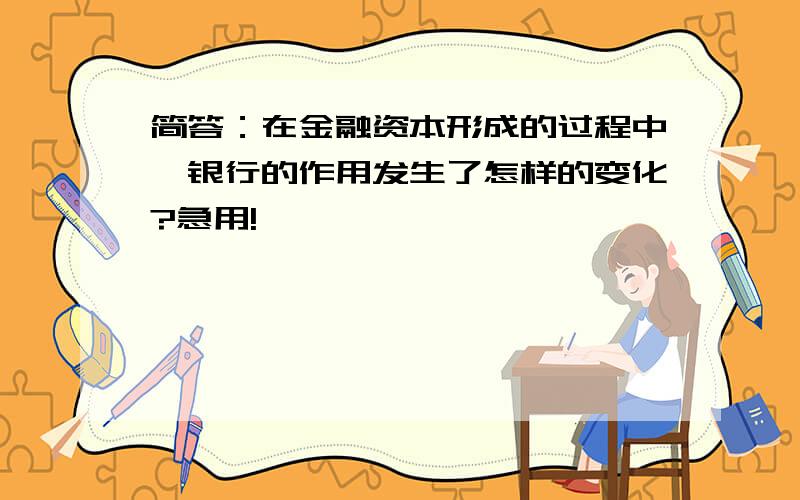 简答：在金融资本形成的过程中,银行的作用发生了怎样的变化?急用!