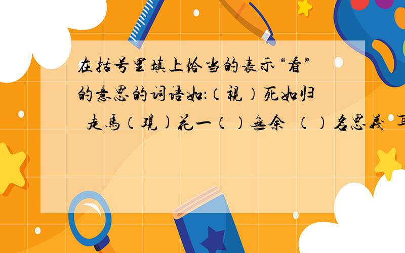 在括号里填上恰当的表示“看”的意思的词语如：（视）死如归  走马（观)花一（）无余  （）名思义  耳闻目（）   高（）远（）  明（）秋毫