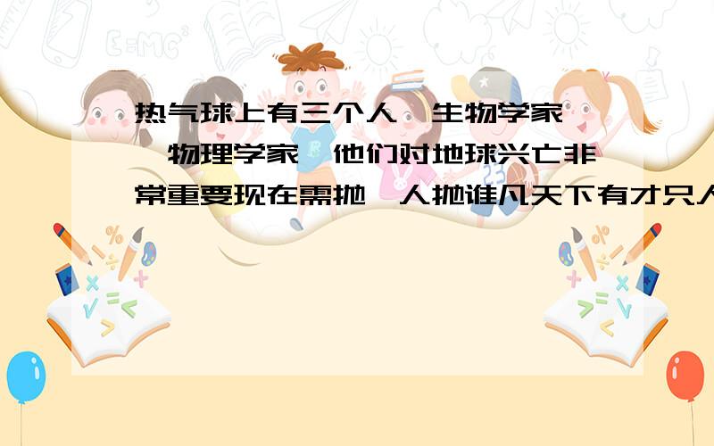 热气球上有三个人一生物学家,一物理学家,他们对地球兴亡非常重要现在需抛一人抛谁凡天下有才只人来回答?//呵呵