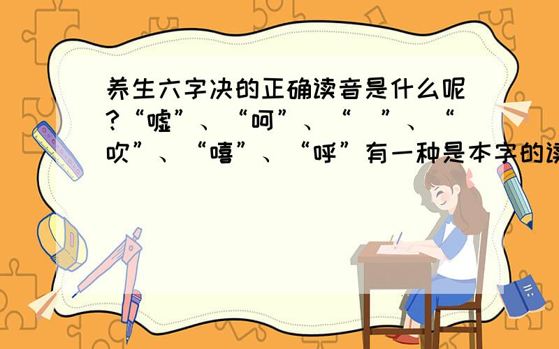 养生六字决的正确读音是什么呢?“嘘”、“呵”、“呬”、“吹”、“嘻”、“呼”有一种是本字的读音,还有一种是在南怀瑾老先生的树上看到的,“嘘（河威）”、“呵（猴）”、“呬/咽