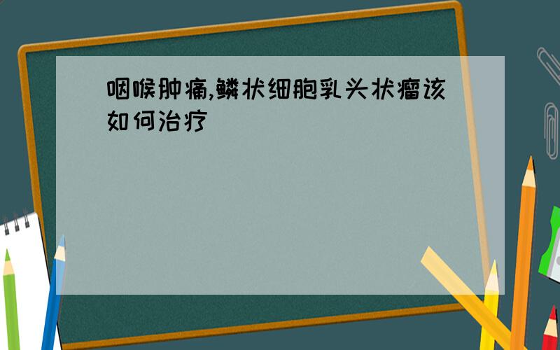 咽喉肿痛,鳞状细胞乳头状瘤该如何治疗