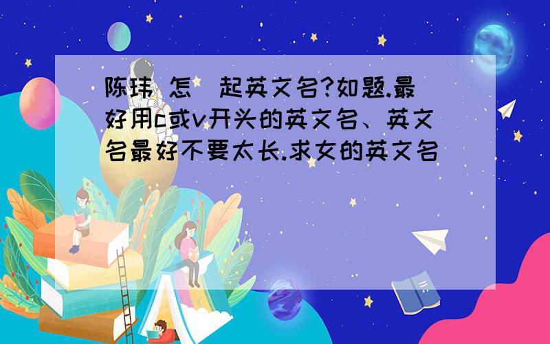 陈玮 怎麼起英文名?如题.最好用c或v开头的英文名、英文名最好不要太长.求女的英文名