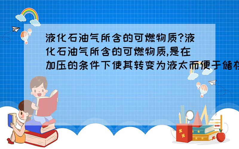 液化石油气所含的可燃物质?液化石油气所含的可燃物质,是在加压的条件下使其转变为液太而便于储存在钢瓶里.打开钢瓶阀门{减压}时,它又容易变成气态的碳氢化合物.下面物质中符合要求的