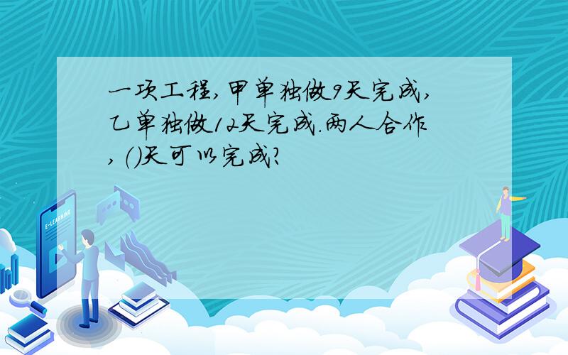 一项工程,甲单独做9天完成,乙单独做12天完成.两人合作,（）天可以完成?