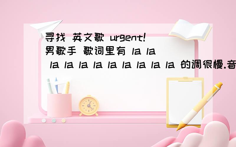 寻找 英文歌 urgent!男歌手 歌词里有 la la la la la la la la la la la 的调很慢.音乐很轻 像是一个一个字哼的.有谁知道 中间好像有 i dont want to .不晓得是英语还是外语.