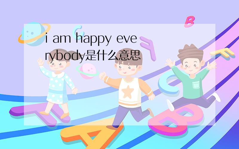 i am happy everybody是什么意思