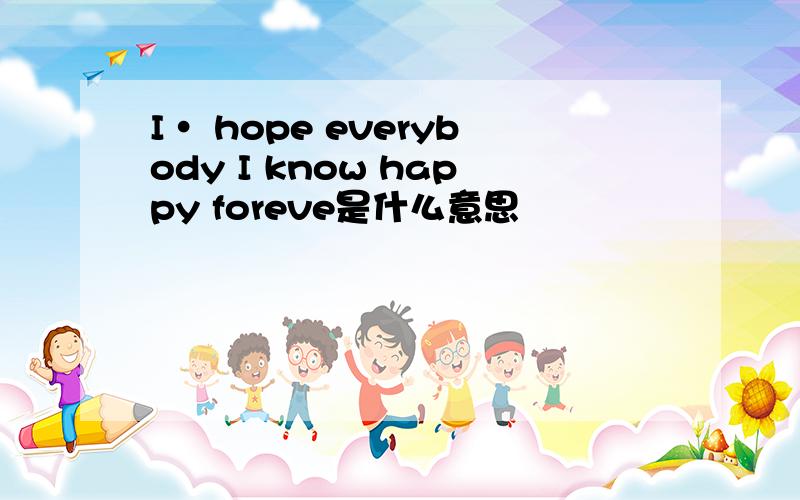 I· hope everybody I know happy foreve是什么意思