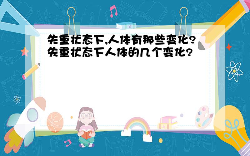 失重状态下,人体有那些变化?失重状态下人体的几个变化?