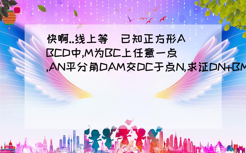 快啊..线上等）已知正方形ABCD中,M为BC上任意一点,AN平分角DAM交DC于点N,求证DN+BM=AM