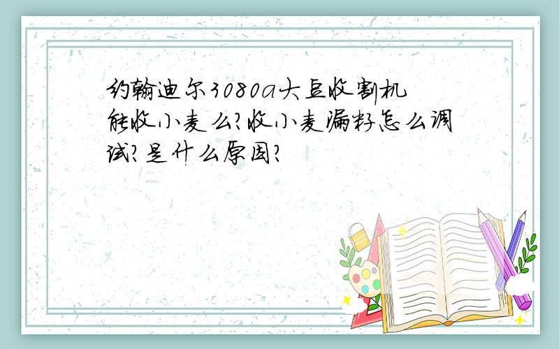 约翰迪尔3080a大豆收割机能收小麦么?收小麦漏籽怎么调试?是什么原因?