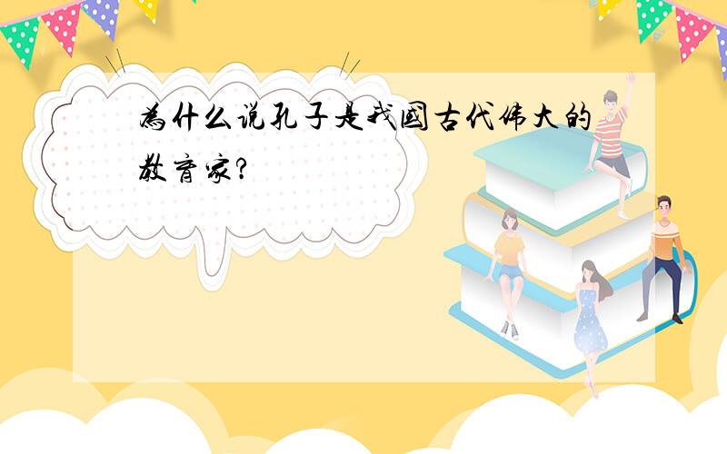 为什么说孔子是我国古代伟大的教育家?