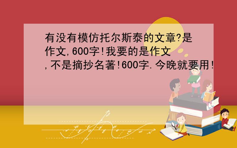 有没有模仿托尔斯泰的文章?是作文,600字!我要的是作文,不是摘抄名著!600字.今晚就要用!