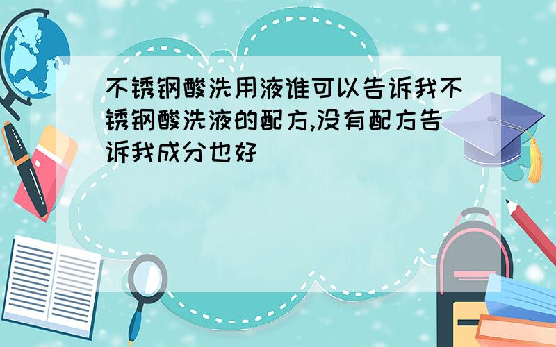 不锈钢酸洗用液谁可以告诉我不锈钢酸洗液的配方,没有配方告诉我成分也好