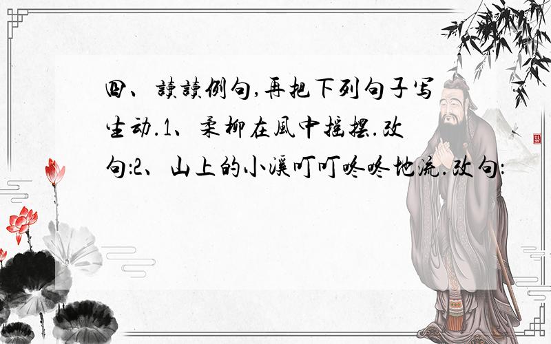 四、读读例句,再把下列句子写生动.1、柔柳在风中摇摆.改句：2、山上的小溪叮叮咚咚地流.改句：