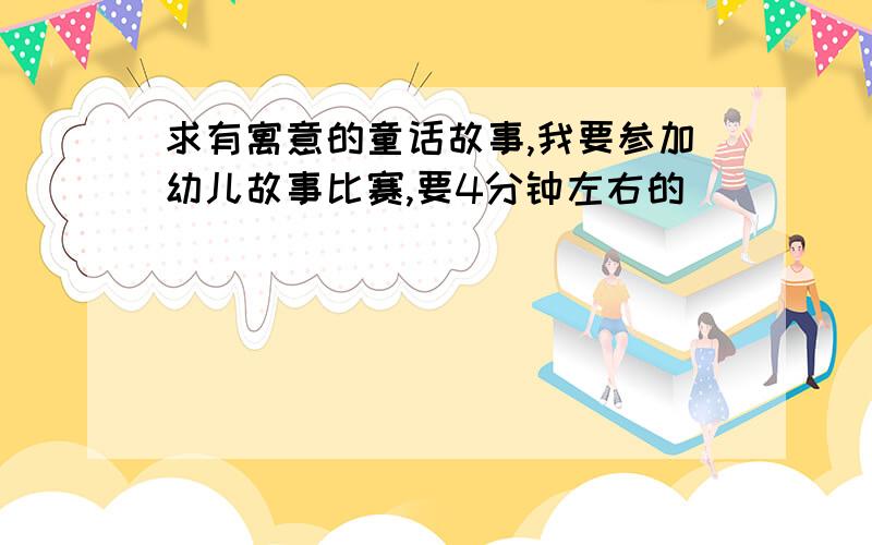 求有寓意的童话故事,我要参加幼儿故事比赛,要4分钟左右的