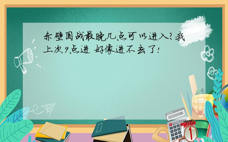 赤壁国战最晚几点可以进入?我上次9点进 好像进不去了!