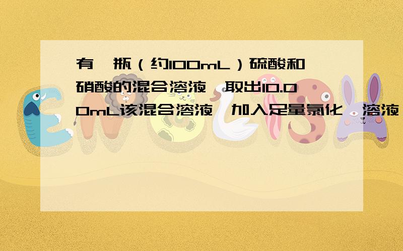 有一瓶（约100mL）硫酸和硝酸的混合溶液,取出10.00mL该混合溶液,加入足量氯化钡溶液,充分反应后过滤、洗涤、烘干,可得4.66g沉淀.滤液跟2.00mol/LNaOH溶液反应,共用去35.00mL碱液时恰好中和.试完