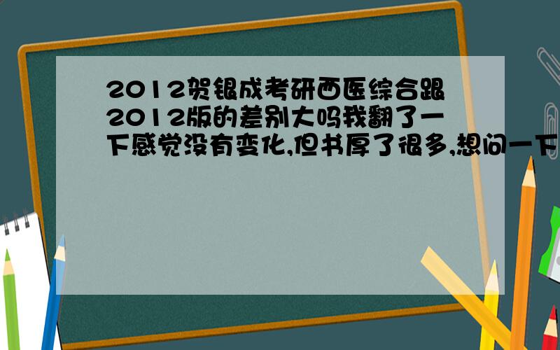 2012贺银成考研西医综合跟2012版的差别大吗我翻了一下感觉没有变化,但书厚了很多,想问一下是加内容了吗