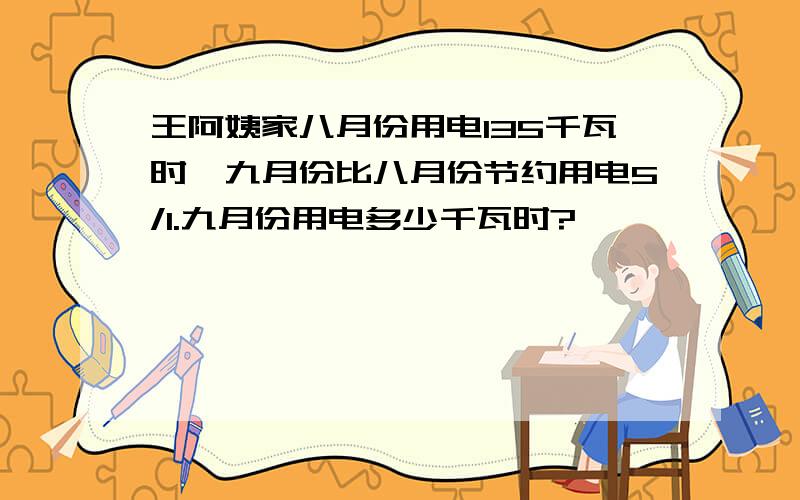 王阿姨家八月份用电135千瓦时,九月份比八月份节约用电5/1.九月份用电多少千瓦时?