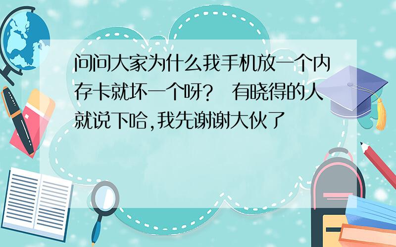 问问大家为什么我手机放一个内存卡就坏一个呀?　有晓得的人就说下哈,我先谢谢大伙了