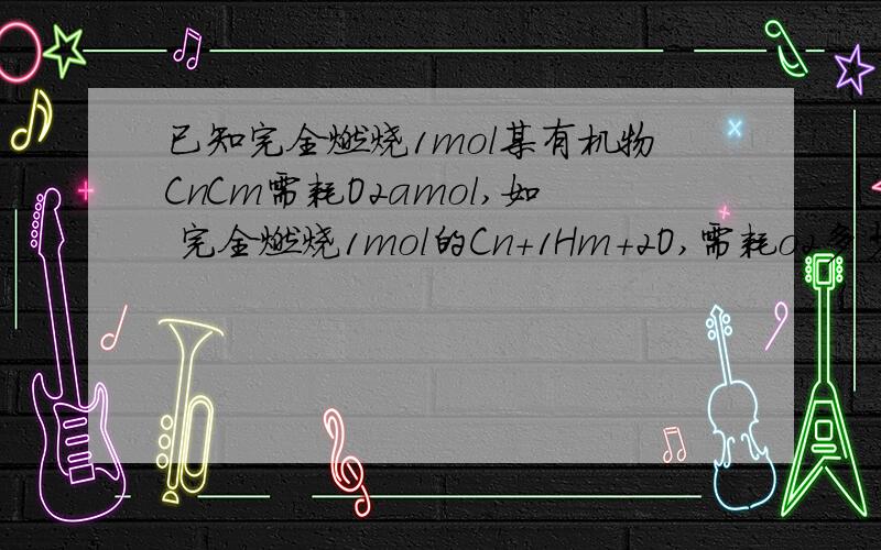 已知完全燃烧1mol某有机物CnCm需耗O2amol,如 完全燃烧1mol的Cn+1Hm+2O,需耗o2多少mol